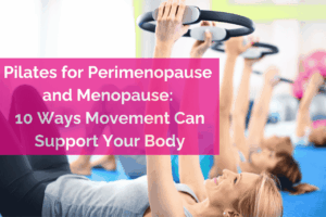Pilates for Perimenopause and menopause: 10 ways movement can support the body.